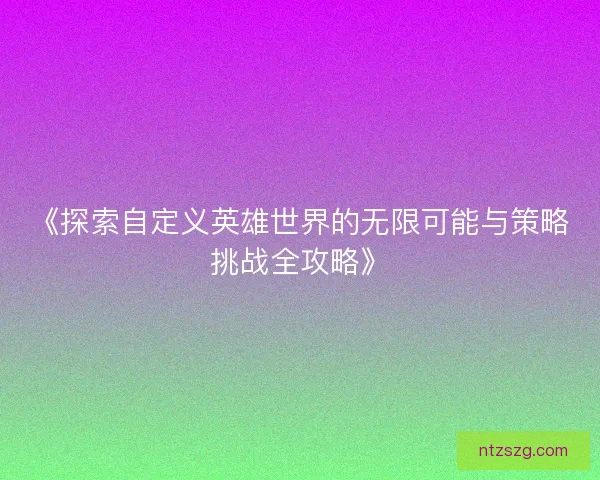 《探索自定义英雄世界的无限可能与策略挑战全攻略》