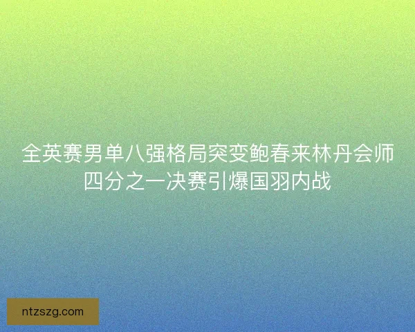 全英赛男单八强格局突变鲍春来林丹会师四分之一决赛引爆国羽内战 全英赛男单八强格局突变鲍春来林丹会师四分之一决赛引爆国羽内战