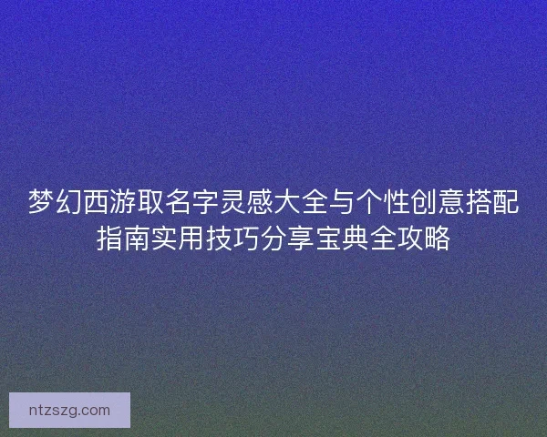 梦幻西游取名字灵感大全与个性创意搭配指南实用技巧分享宝典全攻略