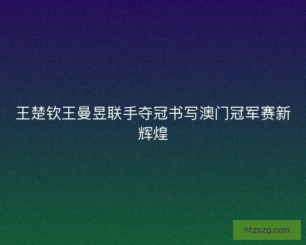 王楚钦王曼昱联手夺冠书写澳门冠军赛新辉煌