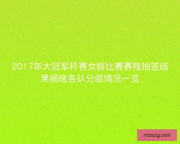 2017年大冠军杯赛女排比赛赛程抽签结果揭晓各队分组情况一览