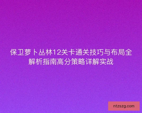 保卫萝卜丛林12关卡通关技巧与布局全解析指南高分策略详解实战