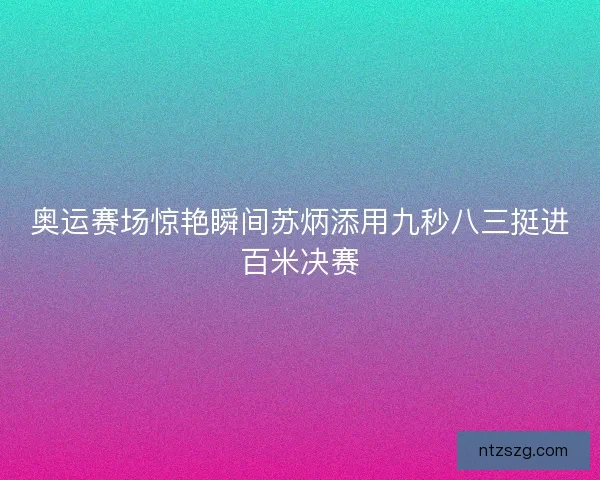 奥运赛场惊艳瞬间苏炳添用九秒八三挺进百米决赛