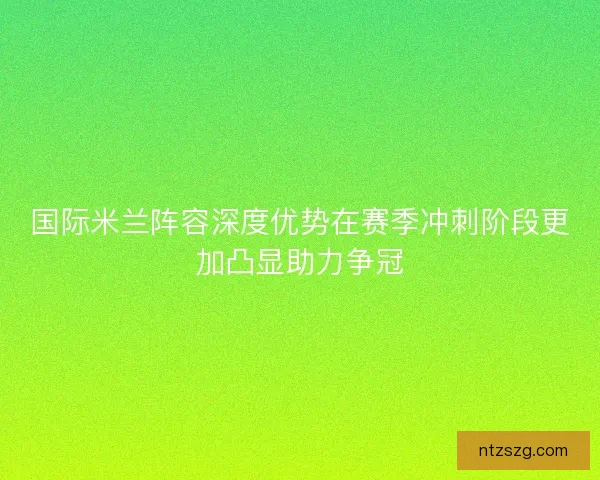 国际米兰阵容深度优势在赛季冲刺阶段更加凸显助力争冠 国际米兰阵容深度优势在赛季冲刺阶段更加凸显助力争冠