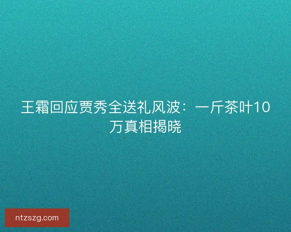 王霜回应贾秀全送礼风波:一斤茶叶10万真相揭晓 王霜回应贾秀全送礼风波:一斤茶叶10万真相揭晓
