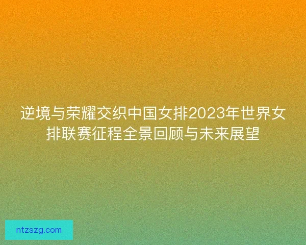 逆境与荣耀交织中国女排2023年世界女排联赛征程全景回顾与未来展望 逆境与荣耀交织中国女排2023年世界女排联赛征程全景回顾与未来展望