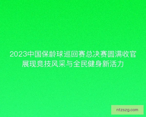 2023中国保龄球巡回赛总决赛圆满收官展现竞技风采与全民健身新活力 2023中国保龄球巡回赛总决赛圆满收官展现竞技风采与全民健身新活力