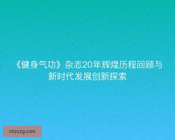 《健身气功》杂志20年辉煌历程回顾与新时代发展创新探索
