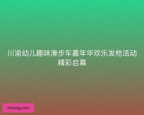 川渝幼儿趣味滑步车嘉年华欢乐发枪活动精彩启幕 川渝幼儿趣味滑步车嘉年华欢乐发枪活动精彩启幕