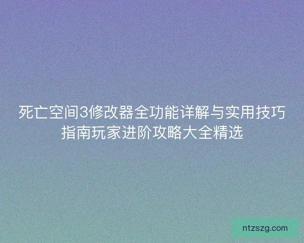 死亡空间3修改器全功能详解与实用技巧指南玩家进阶攻略大全精选 死亡空间3修改器全功能详解与实用技巧指南玩家进阶攻略大全精选