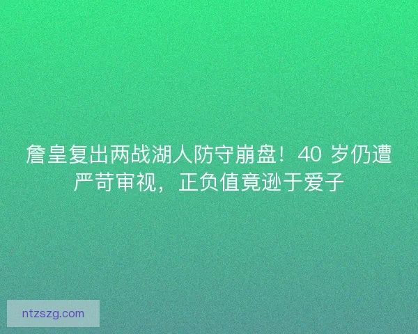 詹皇复出两战湖人防守崩盘！40 岁仍遭严苛审视，正负值竟逊于爱子