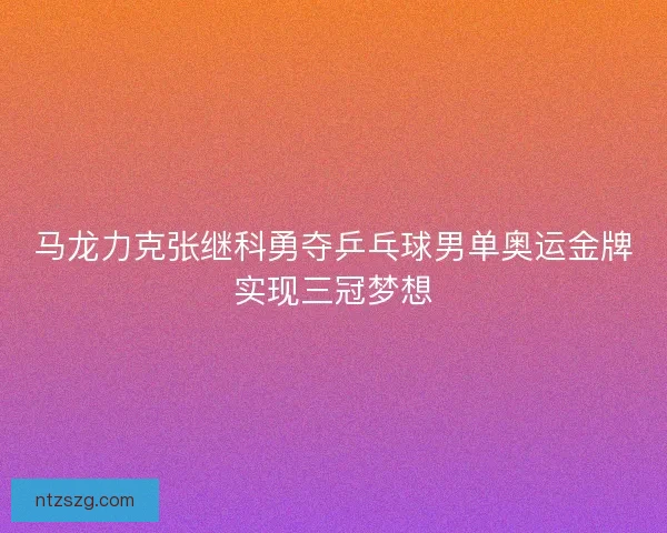马龙力克张继科勇夺乒乓球男单奥运金牌实现三冠梦想 马龙力克张继科勇夺乒乓球男单奥运金牌实现三冠梦想