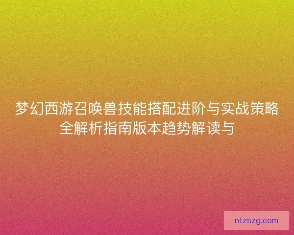 梦幻西游召唤兽技能搭配进阶与实战策略全解析指南版本趋势解读与 梦幻西游召唤兽技能搭配进阶与实战策略全解析指南版本趋势解读与