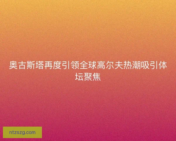 奥古斯塔再度引领全球高尔夫热潮吸引体坛聚焦 奥古斯塔再度引领全球高尔夫热潮吸引体坛聚焦