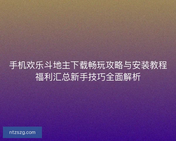 手机欢乐斗地主下载畅玩攻略与安装教程福利汇总新手技巧全面解析
