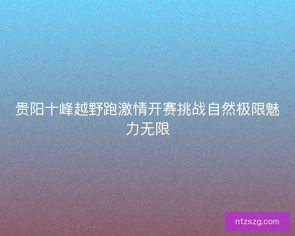 贵阳十峰越野跑激情开赛挑战自然极限魅力无限 贵阳十峰越野跑激情开赛挑战自然极限魅力无限
