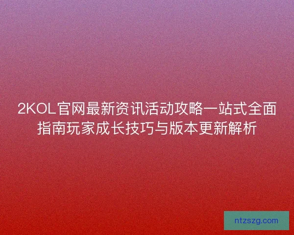 2KOL官网最新资讯活动攻略一站式全面指南玩家成长技巧与版本更新解析 2KOL官网最新资讯活动攻略一站式全面指南玩家成长技巧与版本更新解析