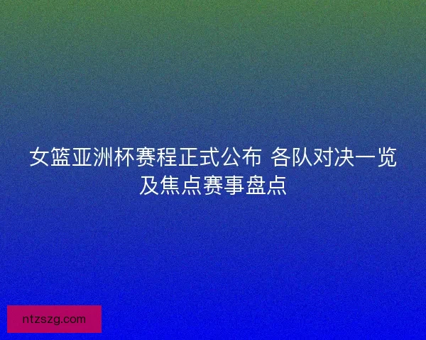 女篮亚洲杯赛程正式公布 各队对决一览及焦点赛事盘点