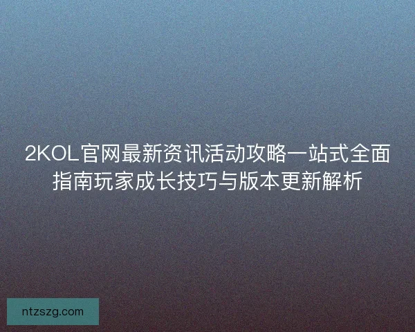2KOL官网最新资讯活动攻略一站式全面指南玩家成长技巧与版本更新解析 2KOL官网最新资讯活动攻略一站式全面指南玩家成长技巧与版本更新解析