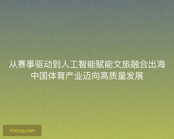 从赛事驱动到人工智能赋能文旅融合出海中国体育产业迈向高质量发展