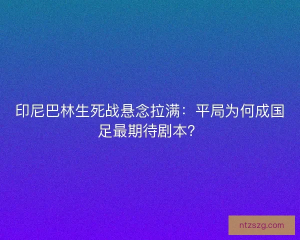 印尼巴林生死战悬念拉满：平局为何成国足最期待剧本？