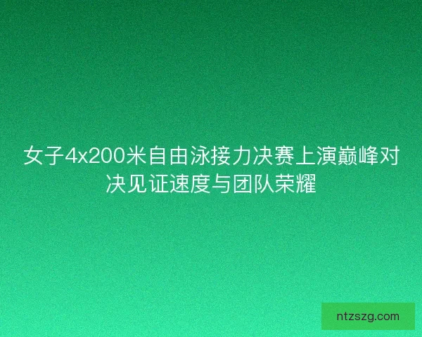 女子4x200米自由泳接力决赛上演巅峰对决见证速度与团队荣耀 女子4x200米自由泳接力决赛上演巅峰对决见证速度与团队荣耀