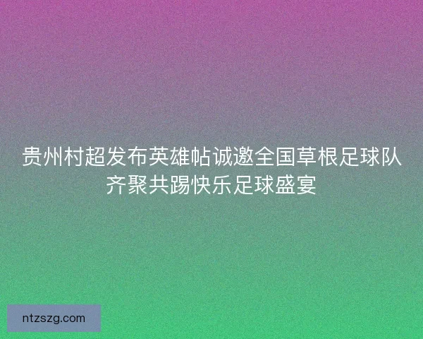 贵州村超发布英雄帖诚邀全国草根足球队齐聚共踢快乐足球盛宴