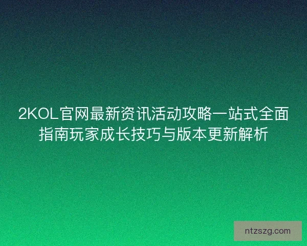 2KOL官网最新资讯活动攻略一站式全面指南玩家成长技巧与版本更新解析