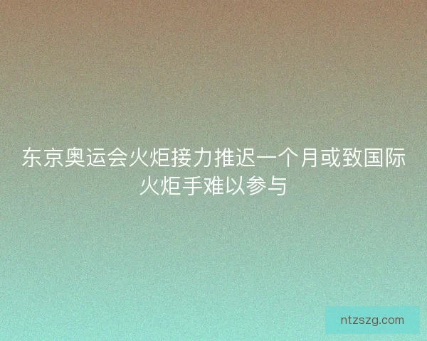 东京奥运会火炬接力推迟一个月或致国际火炬手难以参与 东京奥运会火炬接力推迟一个月或致国际火炬手难以参与