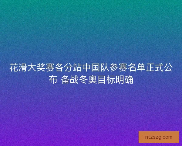 花滑大奖赛各分站中国队参赛名单正式公布 备战冬奥目标明确 花滑大奖赛各分站中国队参赛名单正式公布 备战冬奥目标明确