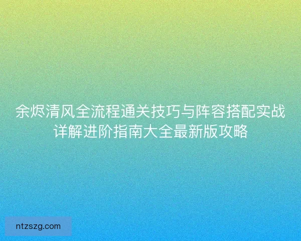 余烬清风全流程通关技巧与阵容搭配实战详解进阶指南大全最新版攻略