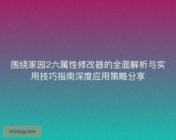 围绕家园2六属性修改器的全面解析与实用技巧指南深度应用策略分享 围绕家园2六属性修改器的全面解析与实用技巧指南深度应用策略分享