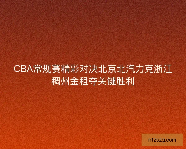 CBA常规赛精彩对决北京北汽力克浙江稠州金租夺关键胜利 CBA常规赛精彩对决北京北汽力克浙江稠州金租夺关键胜利