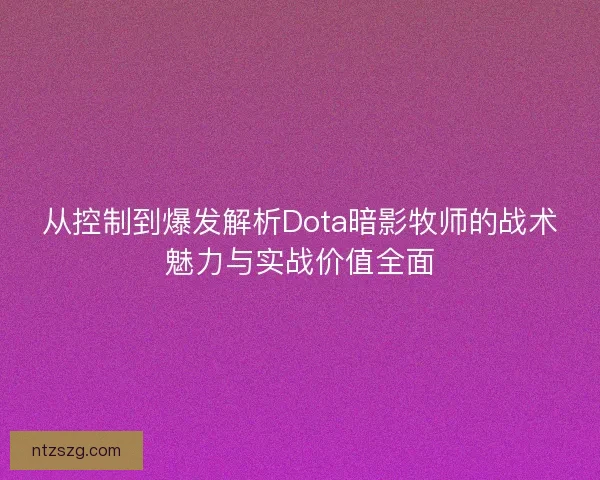 从控制到爆发解析Dota暗影牧师的战术魅力与实战价值全面 从控制到爆发解析Dota暗影牧师的战术魅力与实战价值全面